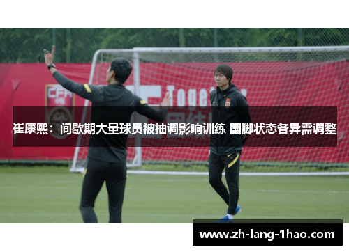 崔康熙:间歇期大量球员被抽调影响训练 国脚状态各异需调整 崔康熙:间歇期大量球员被抽调影响训练 国脚状态各异需调整