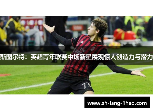 斯图尔特:英超青年联赛中场新星展现惊人创造力与潜力 斯图尔特:英超青年联赛中场新星展现惊人创造力与潜力