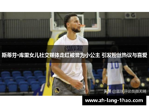 斯蒂芬·库里女儿社交媒体走红被誉为小公主 引发粉丝热议与喜爱 斯蒂芬·库里女儿社交媒体走红被誉为小公主 引发粉丝热议与喜爱