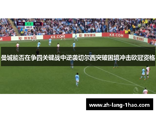 曼城能否在争四关键战中逆袭切尔西突破困境冲击欧冠资格 曼城能否在争四关键战中逆袭切尔西突破困境冲击欧冠资格