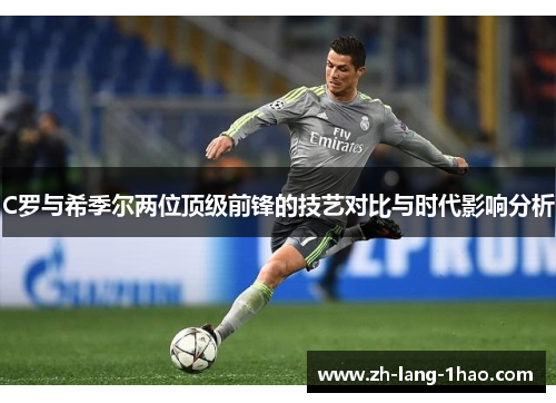 C罗与希季尔两位顶级前锋的技艺对比与时代影响分析