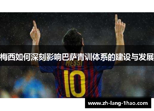 梅西如何深刻影响巴萨青训体系的建设与发展