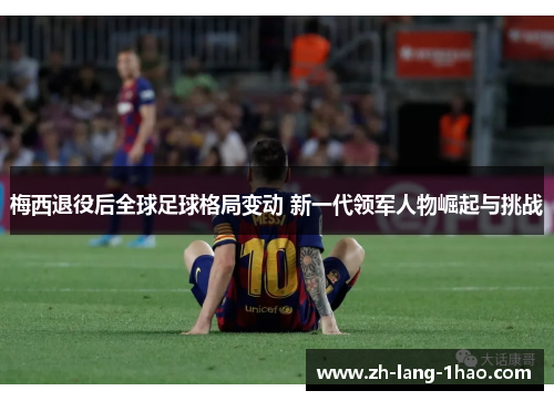 梅西退役后全球足球格局变动 新一代领军人物崛起与挑战