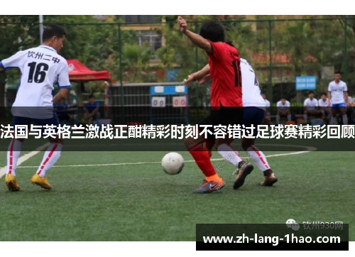法国与英格兰激战正酣精彩时刻不容错过足球赛精彩回顾