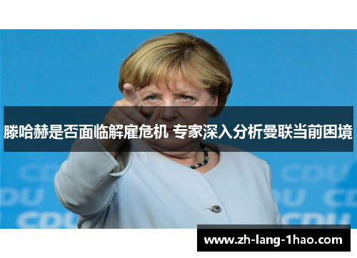 滕哈赫是否面临解雇危机 专家深入分析曼联当前困境 滕哈赫是否面临解雇危机 专家深入分析曼联当前困境