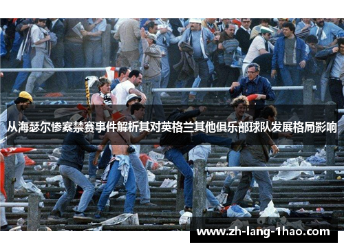 从海瑟尔惨案禁赛事件解析其对英格兰其他俱乐部球队发展格局影响 从海瑟尔惨案禁赛事件解析其对英格兰其他俱乐部球队发展格局影响
