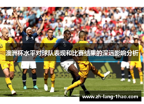 澳洲杯水平对球队表现和比赛结果的深远影响分析 澳洲杯水平对球队表现和比赛结果的深远影响分析