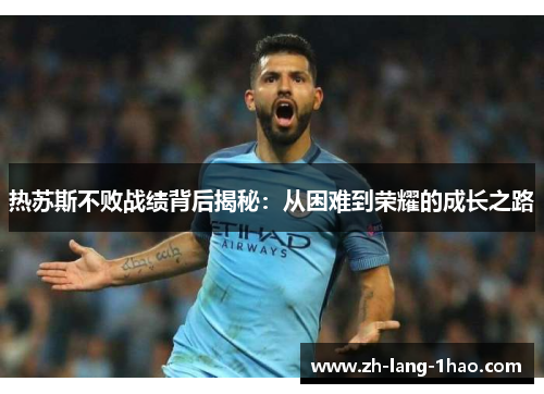 热苏斯不败战绩背后揭秘:从困难到荣耀的成长之路 热苏斯不败战绩背后揭秘:从困难到荣耀的成长之路