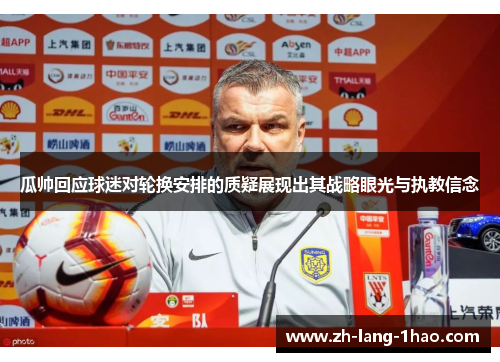 瓜帅回应球迷对轮换安排的质疑展现出其战略眼光与执教信念 瓜帅回应球迷对轮换安排的质疑展现出其战略眼光与执教信念