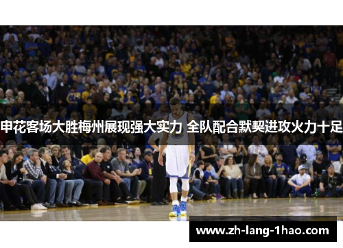 申花客场大胜梅州展现强大实力 全队配合默契进攻火力十足