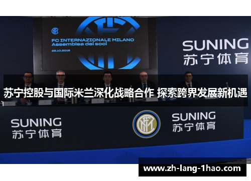 苏宁控股与国际米兰深化战略合作 探索跨界发展新机遇