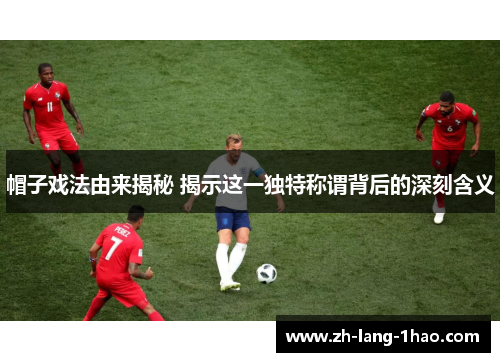 帽子戏法由来揭秘 揭示这一独特称谓背后的深刻含义