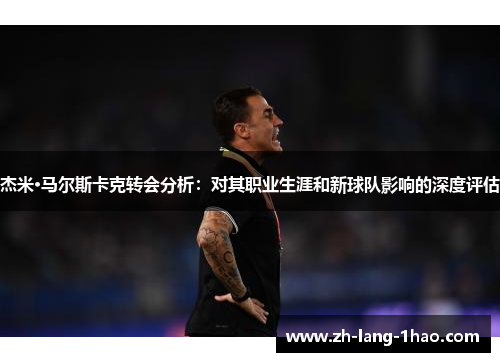 杰米·马尔斯卡克转会分析：对其职业生涯和新球队影响的深度评估