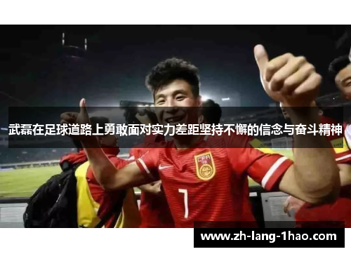 武磊在足球道路上勇敢面对实力差距坚持不懈的信念与奋斗精神 武磊在足球道路上勇敢面对实力差距坚持不懈的信念与奋斗精神