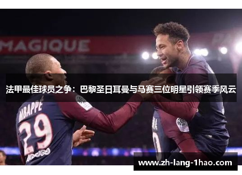 法甲最佳球员之争：巴黎圣日耳曼与马赛三位明星引领赛季风云