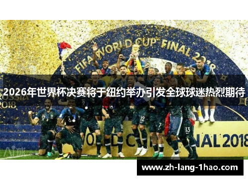 2026年世界杯决赛将于纽约举办引发全球球迷热烈期待