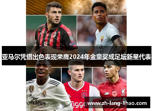 亚马尔凭借出色表现荣膺2024年金童奖成足坛新星代表 亚马尔凭借出色表现荣膺2024年金童奖成足坛新星代表