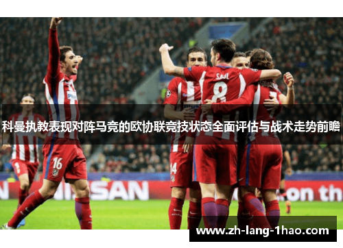 科曼执教表现对阵马竞的欧协联竞技状态全面评估与战术走势前瞻