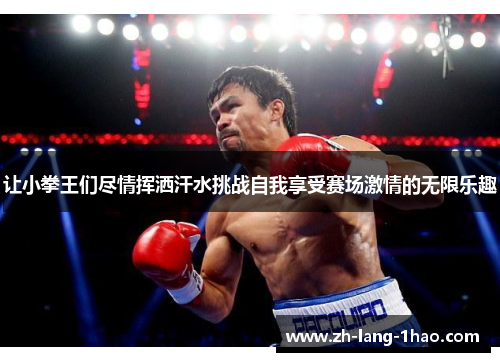 让小拳王们尽情挥洒汗水挑战自我享受赛场激情的无限乐趣