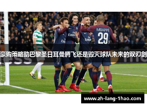 豪购策略助巴黎圣日耳曼腾飞还是毁灭球队未来的双刃剑