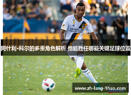 阿什利·科尔的多重角色解析 他能胜任哪些关键足球位置