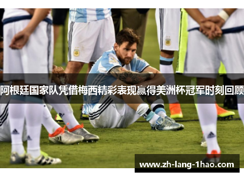 阿根廷国家队凭借梅西精彩表现赢得美洲杯冠军时刻回顾